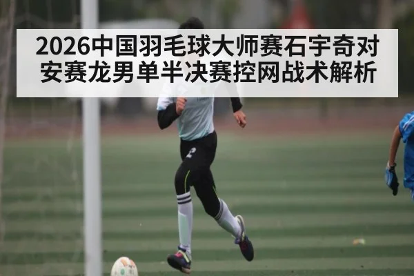 2026中国羽毛球大师赛石宇奇对安赛龙男单半决赛控网战术解析