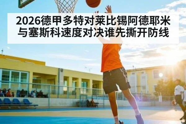 2026德甲多特对莱比锡阿德耶米与塞斯科速度对决谁先撕开防线