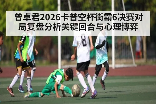 曾卓君2026卡普空杯街霸6决赛对局复盘分析关键回合与心理博弈