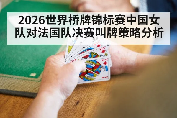 2026世界桥牌锦标赛中国女队对法国队决赛叫牌策略分析