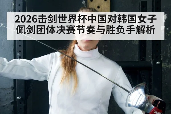 2026击剑世界杯中国对韩国女子佩剑团体决赛节奏与胜负手解析