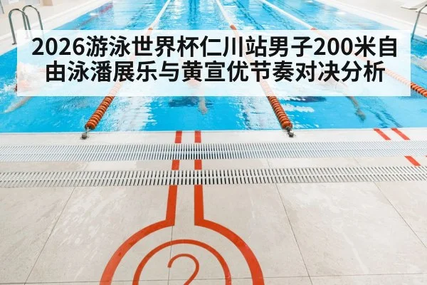 2026游泳世界杯仁川站男子200米自由泳潘展乐与黄宣优节奏对决分析