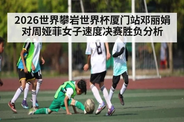 2026世界攀岩世界杯厦门站邓丽娟对周娅菲女子速度决赛胜负分析