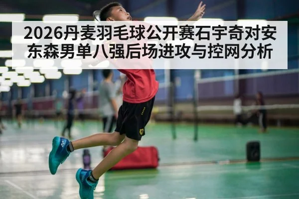 2026丹麦羽毛球公开赛石宇奇对安东森男单八强后场进攻与控网分析